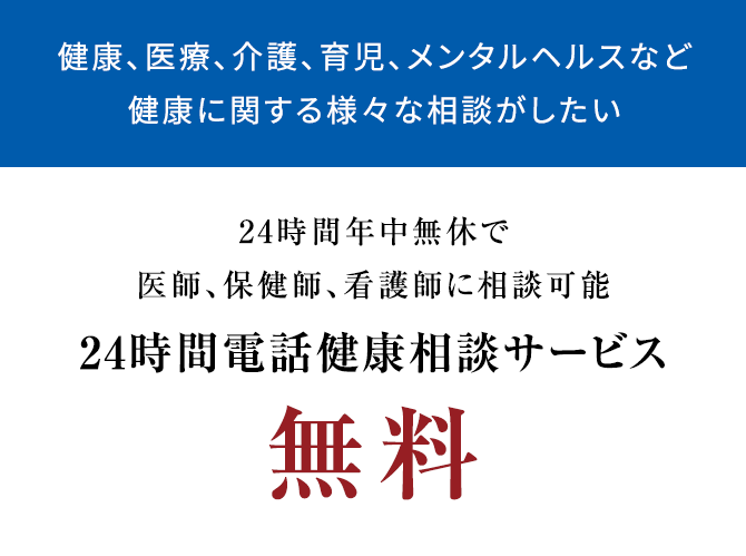 健康、医療、介護、育児、メンタルヘルスなど健康に関する様々な相談がしたい 24時間年中無休で医師、保健師、看護師に相談可能24時間電話健康相談サービス無料