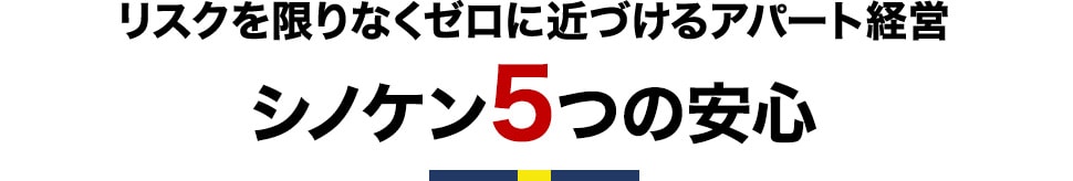 リスクを限りなくゼロに近づけるアパート経営　シノケン5つの安心