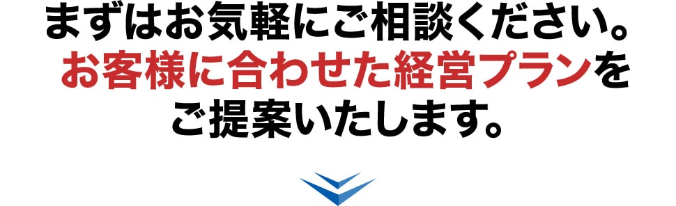 まずはお気軽にご相談ください。お客様に合わせた経営プランをご提案いたします。