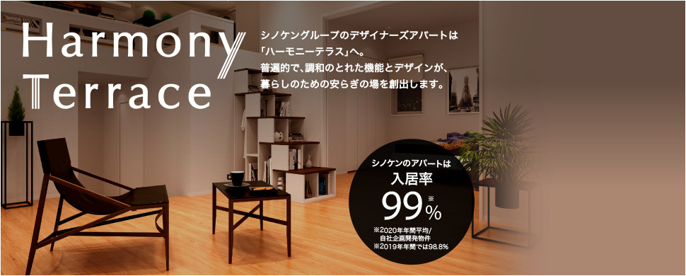 Harmony Terrace シノケングループのデザイナーズアパートは「ハーモニーテラス」へ　普遍的で、調和のとれた機能とデザインが、暮らしのための安らぎの場を創出します。