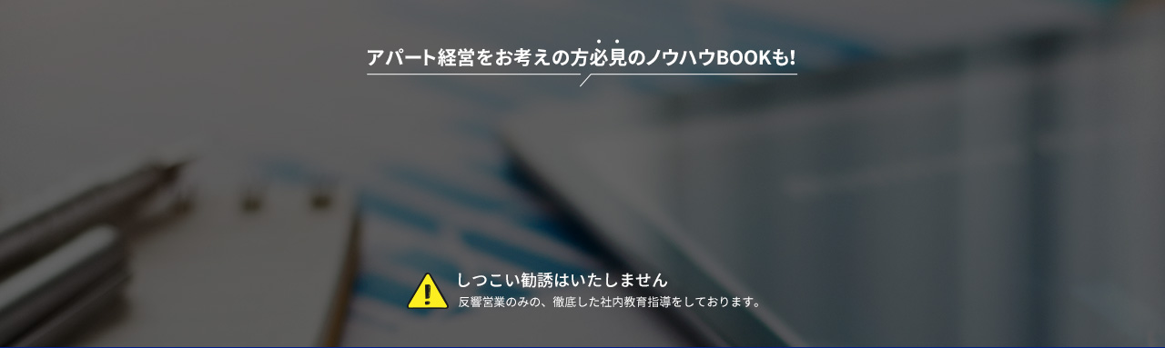 アパート経営をお考えの方必見のノウハウBOOKも！ しつこい勧誘はいたしません 反響営業のみの、徹底した社内教育指導をしております。