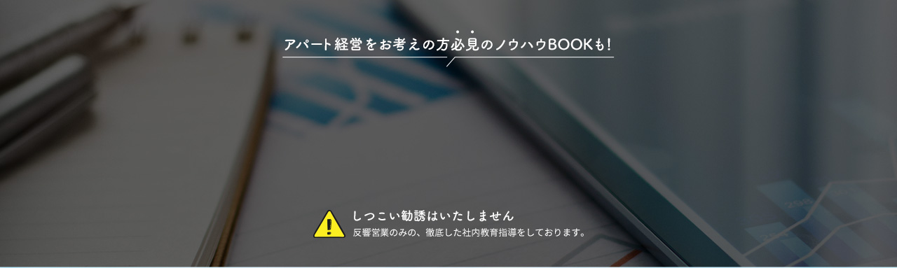 アパート経営をお考えの方必見のノウハウBOOKも！ しつこい勧誘はいたしません 反響営業のみの、徹底した社内教育指導をしております。