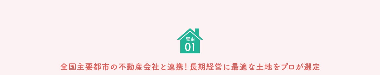 理由 01 全国主要都市の不動産会社と連携！ 長期経営に最適な土地をプロが選定