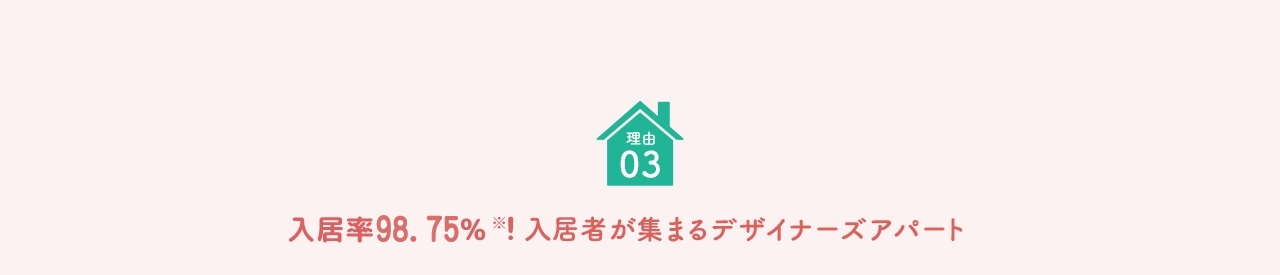 理由 03 入居率98.75％※！入居者が集まるデザイナーズアパート