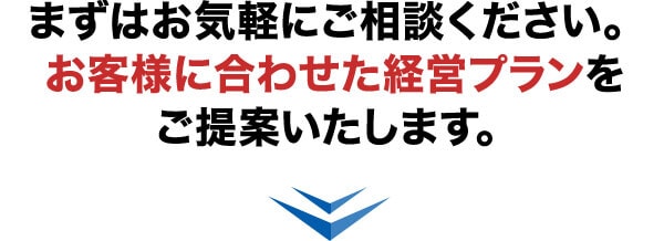 まずはお気軽にご相談ください。お客様に合わせた経営プランをご提案いたします。